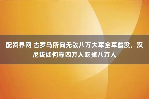 配资界网 古罗马所向无敌八万大军全军覆没，汉尼拔如何靠四万人吃掉八万人