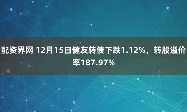 配资界网 12月15日健友转债下跌1.12%，转股溢价率187.97%