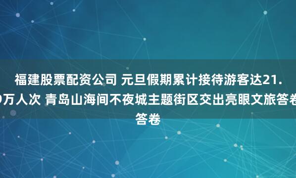 福建股票配资公司 元旦假期累计接待游客达21.9万人次 青岛山海间不夜城主题街区交出亮眼文旅答卷