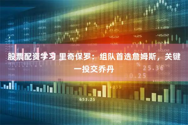 股票配资学习 里奇保罗：组队首选詹姆斯，关键一投交乔丹