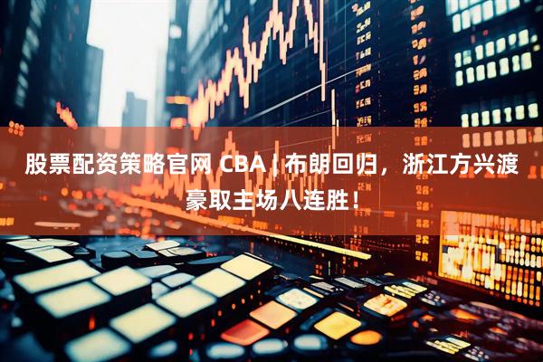 股票配资策略官网 CBA | 布朗回归，浙江方兴渡豪取主场八连胜！