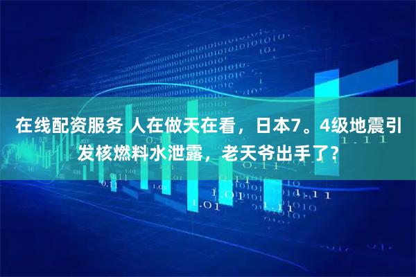 在线配资服务 人在做天在看，日本7。4级地震引发核燃料水泄露，老天爷出手了？