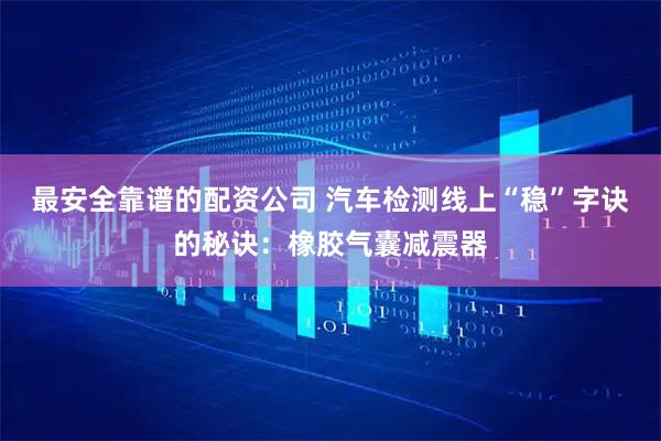 最安全靠谱的配资公司 汽车检测线上“稳”字诀的秘诀：橡胶气囊减震器