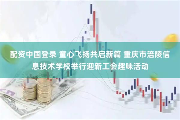 配资中国登录 童心飞扬共启新篇 重庆市涪陵信息技术学校举行迎新工会趣味活动