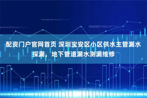 配资门户官网首页 深圳宝安区小区供水主管漏水探漏，地下管道漏水测漏维修