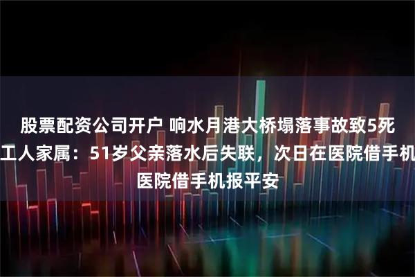 股票配资公司开户 响水月港大桥塌落事故致5死，幸存工人家属：51岁父亲落水后失联，次日在医院借手机报平安
