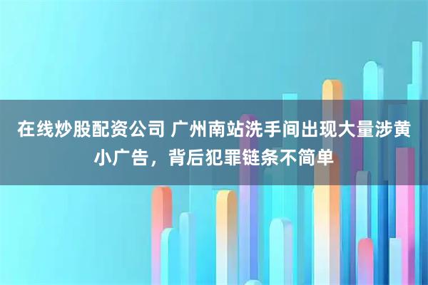 在线炒股配资公司 广州南站洗手间出现大量涉黄小广告，背后犯罪链条不简单