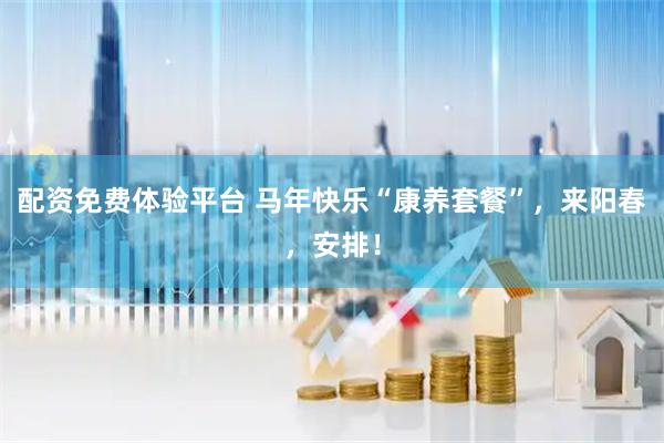 配资免费体验平台 马年快乐“康养套餐”，来阳春，安排！