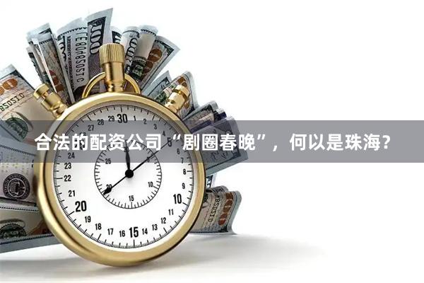 合法的配资公司 “剧圈春晚”，何以是珠海？