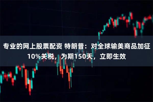 专业的网上股票配资 特朗普：对全球输美商品加征10%关税，为期150天，立即生效