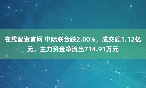 在线配资官网 中际联合跌2.00%，成交额1.12亿元，主力资金净流出714.91万元