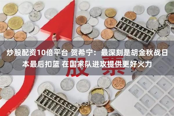 炒股配资10倍平台 贺希宁：最深刻是胡金秋战日本最后扣篮 在国家队进攻提供更好火力