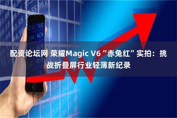 配资论坛网 荣耀Magic V6“赤兔红”实拍：挑战折叠屏行业轻薄新纪录
