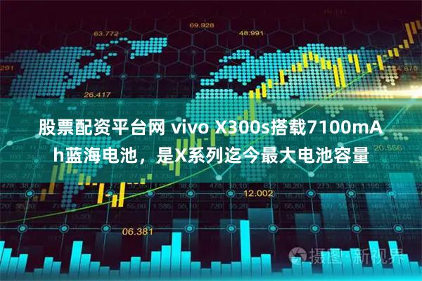 股票配资平台网 vivo X300s搭载7100mAh蓝海电池,是X系列迄今最大电池容量