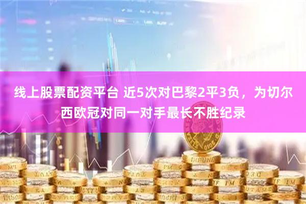 线上股票配资平台 近5次对巴黎2平3负，为切尔西欧冠对同一对手最长不胜纪录