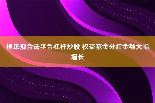 搜正规合法平台杠杆炒股 权益基金分红金额大幅增长