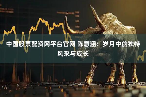 中国股票配资网平台官网 陈意涵:岁月中的独特风采与成长