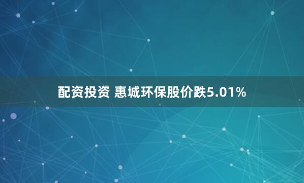配资投资 惠城环保股价跌5.01%