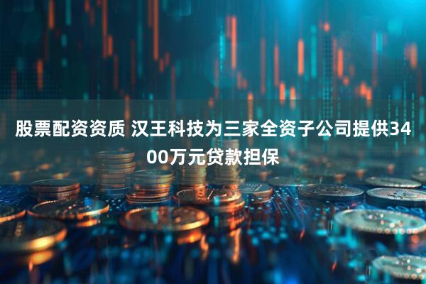 股票配资资质 汉王科技为三家全资子公司提供3400万元贷款担保