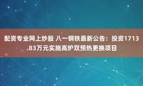 配资专业网上炒股 八一钢铁最新公告：投资1713.83万元实施高炉双预热更换项目