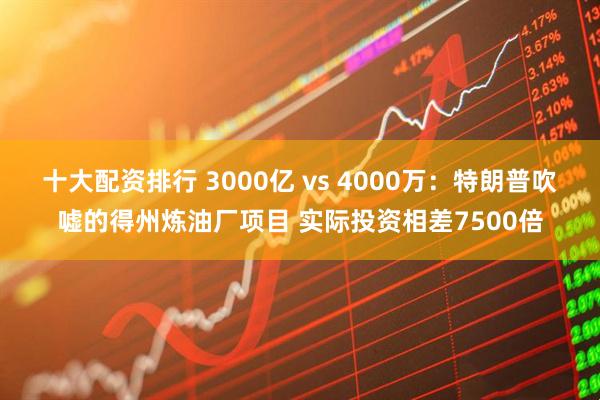 十大配资排行 3000亿 vs 4000万：特朗普吹嘘的得州炼油厂项目 实际投资相差7500倍