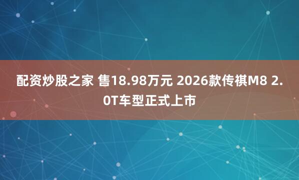 配资炒股之家 售18.98万元 2026款传祺M8 2.0T车型正式上市