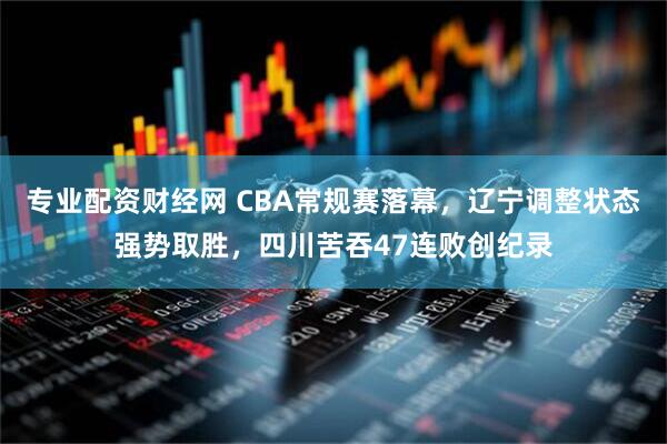 专业配资财经网 CBA常规赛落幕，辽宁调整状态强势取胜，四川苦吞47连败创纪录
