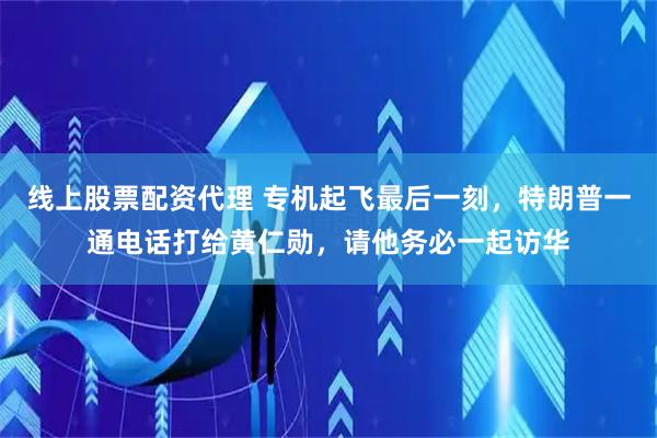 线上股票配资代理 专机起飞最后一刻，特朗普一通电话打给黄仁勋，请他务必一起访华