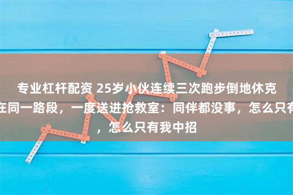 专业杠杆配资 25岁小伙连续三次跑步倒地休克，发生在同一路段，一度送进抢救室：同伴都没事，怎么只有我中招